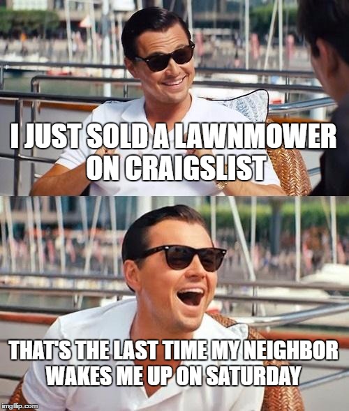 Leonardo Dicaprio Wolf Of Wall Street Meme | I JUST SOLD A LAWNMOWER ON CRAIGSLIST; THAT'S THE LAST TIME MY NEIGHBOR WAKES ME UP ON SATURDAY | image tagged in memes,leonardo dicaprio wolf of wall street | made w/ Imgflip meme maker