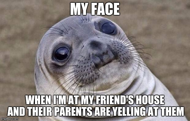 awkward moments | MY FACE; WHEN I'M AT MY FRIEND'S HOUSE AND THEIR PARENTS ARE YELLING AT THEM | image tagged in memes,awkward moment sealion,awkward,funny,relatable | made w/ Imgflip meme maker
