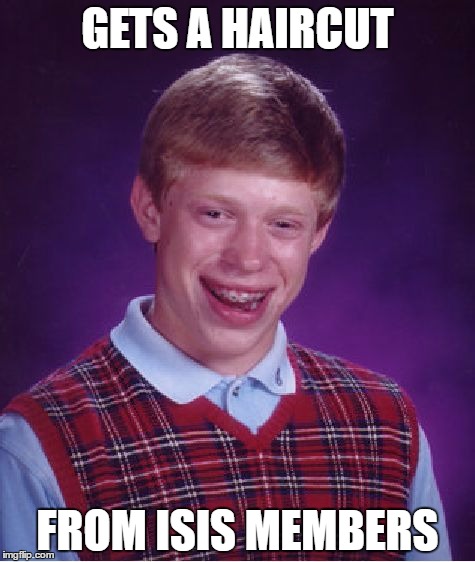 Bad Luck Brian | GETS A HAIRCUT; FROM ISIS MEMBERS | image tagged in memes,bad luck brian | made w/ Imgflip meme maker