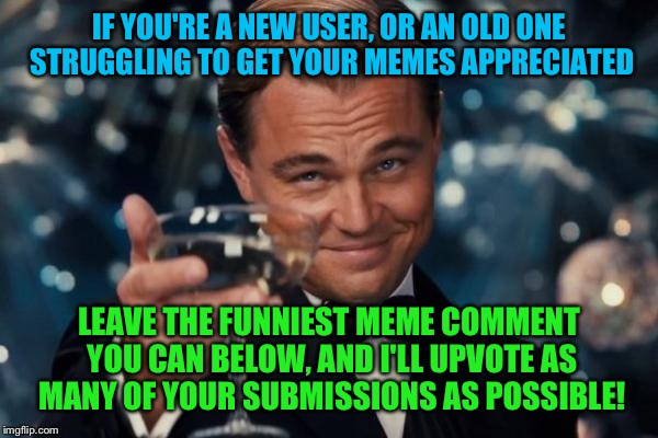 Let's join together as a community and help each other out!  | IF YOU'RE A NEW USER, OR AN OLD ONE STRUGGLING TO GET YOUR MEMES APPRECIATED; LEAVE THE FUNNIEST MEME COMMENT YOU CAN BELOW, AND I'LL UPVOTE AS MANY OF YOUR SUBMISSIONS AS POSSIBLE! | image tagged in memes,leonardo dicaprio cheers | made w/ Imgflip meme maker