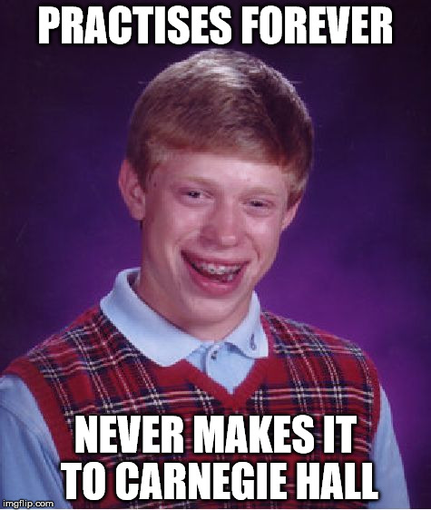 Bad Luck Brian | PRACTISES FOREVER; NEVER MAKES IT TO CARNEGIE HALL | image tagged in memes,bad luck brian | made w/ Imgflip meme maker