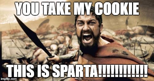 Sparta Leonidas Meme | YOU TAKE MY COOKIE; THIS IS SPARTA!!!!!!!!!!!! | image tagged in memes,sparta leonidas | made w/ Imgflip meme maker