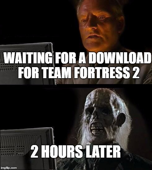 I'll Just Wait Here Meme | WAITING FOR A DOWNLOAD FOR TEAM FORTRESS 2; 2 HOURS LATER | image tagged in memes,ill just wait here | made w/ Imgflip meme maker