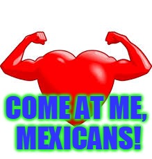 COME AT ME, MEXICANS! | made w/ Imgflip meme maker