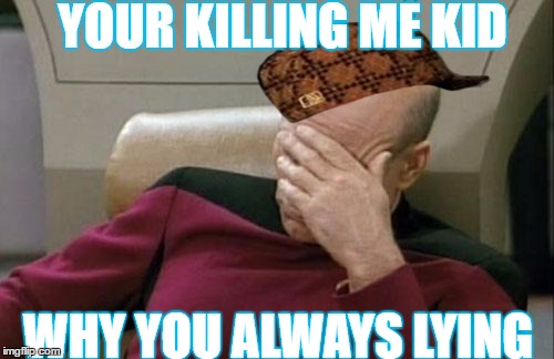 Captain Picard Facepalm | YOUR KILLING ME KID; WHY YOU ALWAYS LYING | image tagged in memes,captain picard facepalm,scumbag | made w/ Imgflip meme maker