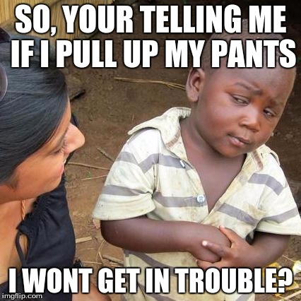 Third World Skeptical Kid | SO, YOUR TELLING ME IF I PULL UP MY PANTS; I WONT GET IN TROUBLE? | image tagged in memes,third world skeptical kid | made w/ Imgflip meme maker