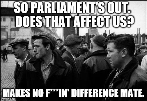 Parliamentary recess? How can you tell? | SO PARLIAMENT'S OUT. DOES THAT AFFECT US? MAKES NO F***IN' DIFFERENCE MATE. | image tagged in uk,politics,funny,funny memes,political humor,political revolution | made w/ Imgflip meme maker