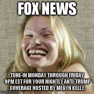 FOX NEWS; TUNE-IN MONDAY THROUGH FRIDAY 9PM EST FOR YOUR NIGHTLY ANTI-TRUMP COVERAGE HOSTED BY MEGYN KELLY. | image tagged in megyn kelly,fox news,trump 2016 | made w/ Imgflip meme maker
