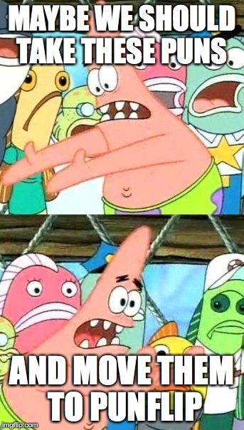 Put It Somewhere Else Patrick Meme | MAYBE WE SHOULD TAKE THESE PUNS AND MOVE THEM TO PUNFLIP | image tagged in memes,put it somewhere else patrick | made w/ Imgflip meme maker