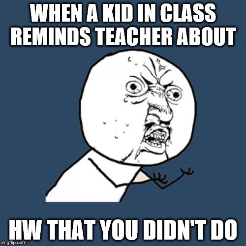 Y U No Meme | WHEN A KID IN CLASS REMINDS TEACHER ABOUT; HW THAT YOU DIDN'T DO | image tagged in memes,y u no | made w/ Imgflip meme maker