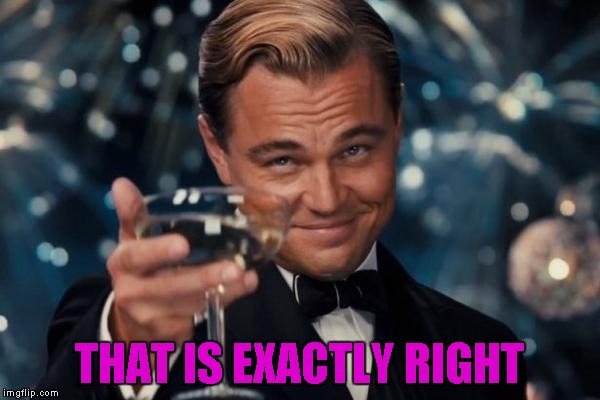 Leonardo Dicaprio Cheers Meme | THAT IS EXACTLY RIGHT | image tagged in memes,leonardo dicaprio cheers | made w/ Imgflip meme maker