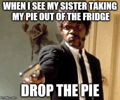 Say That Again I Dare You Meme | WHEN I SEE MY SISTER TAKING MY PIE OUT OF THE FRIDGE; DROP THE PIE | image tagged in memes,say that again i dare you | made w/ Imgflip meme maker