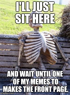Waiting Skeleton | I'LL JUST SIT HERE; AND WAIT UNTIL ONE OF MY MEMES TO MAKES THE FRONT PAGE. | image tagged in memes,waiting skeleton | made w/ Imgflip meme maker