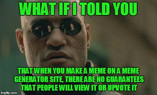 Matrix Morpheus Meme | WHAT IF I TOLD YOU THAT WHEN YOU MAKE A MEME ON A MEME GENERATOR SITE, THERE ARE NO GUARANTEES THAT PEOPLE WILL VIEW IT OR UPVOTE IT | image tagged in memes,matrix morpheus | made w/ Imgflip meme maker