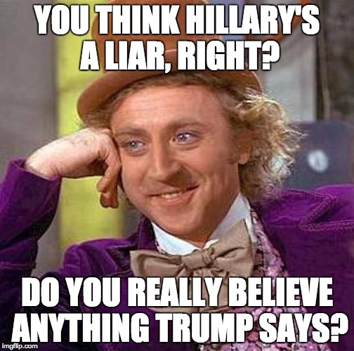 Creepy Condescending Wonka | YOU THINK HILLARY'S A LIAR, RIGHT? DO YOU REALLY BELIEVE ANYTHING TRUMP SAYS? | image tagged in memes,creepy condescending wonka | made w/ Imgflip meme maker