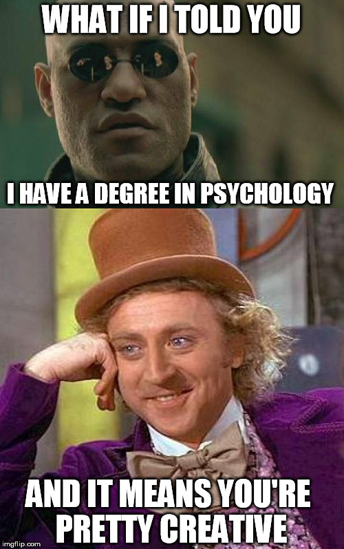 WHAT IF I TOLD YOU I HAVE A DEGREE IN PSYCHOLOGY AND IT MEANS YOU'RE PRETTY CREATIVE | made w/ Imgflip meme maker