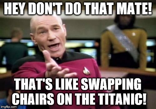 Picard Wtf Meme | HEY DON'T DO THAT MATE! THAT'S LIKE SWAPPING CHAIRS ON THE TITANIC! | image tagged in memes,picard wtf | made w/ Imgflip meme maker