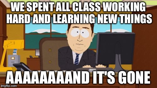 Aaaaand Its Gone Meme | WE SPENT ALL CLASS WORKING HARD AND LEARNING NEW THINGS; AAAAAAAAND IT'S GONE | image tagged in memes,aaaaand its gone | made w/ Imgflip meme maker