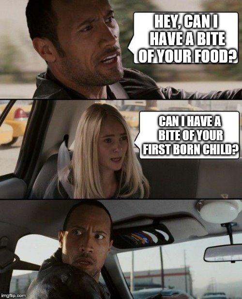Food is the only thing I have in this life, and no one is going to take that away from me! | HEY, CAN I HAVE A BITE OF YOUR FOOD? CAN I HAVE A BITE OF YOUR FIRST BORN CHILD? | image tagged in memes,the rock driving | made w/ Imgflip meme maker