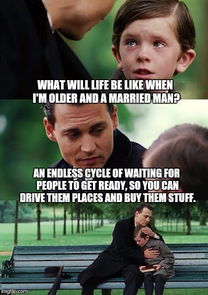 Finding Neverland |  WHAT WILL LIFE BE LIKE WHEN I'M OLDER AND A MARRIED MAN? AN ENDLESS CYCLE OF WAITING FOR PEOPLE TO GET READY, SO YOU CAN DRIVE THEM PLACES AND BUY THEM STUFF. | image tagged in memes,finding neverland | made w/ Imgflip meme maker