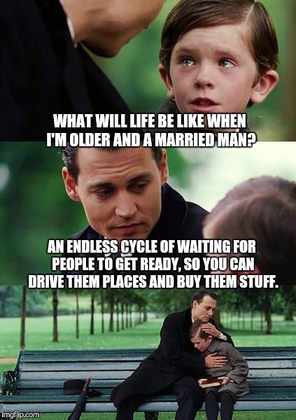 Finding Neverland Meme | WHAT WILL LIFE BE LIKE WHEN I'M OLDER AND A MARRIED MAN? AN ENDLESS CYCLE OF WAITING FOR PEOPLE TO GET READY, SO YOU CAN DRIVE THEM PLACES AND BUY THEM STUFF. | image tagged in memes,finding neverland | made w/ Imgflip meme maker