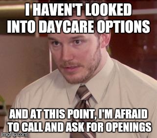 Andy Dwyer | I HAVEN'T LOOKED INTO DAYCARE OPTIONS; AND AT THIS POINT, I'M AFRAID TO CALL AND ASK FOR OPENINGS | image tagged in andy dwyer | made w/ Imgflip meme maker