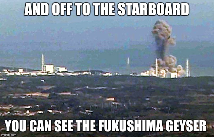 AND OFF TO THE STARBOARD YOU CAN SEE THE FUKUSHIMA GEYSER | made w/ Imgflip meme maker
