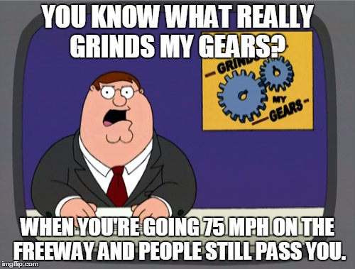 Life is a highway | YOU KNOW WHAT REALLY GRINDS MY GEARS? WHEN YOU'RE GOING 75 MPH ON THE FREEWAY AND PEOPLE STILL PASS YOU. | image tagged in memes,peter griffin news,bad drivers,you know what really grinds my gears,real talk,original meme | made w/ Imgflip meme maker