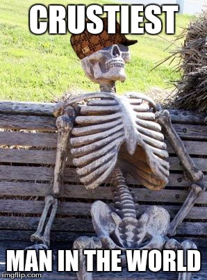 Waiting Skeleton | CRUSTIEST; MAN IN THE WORLD | image tagged in memes,waiting skeleton,scumbag | made w/ Imgflip meme maker