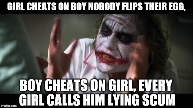 And everybody loses their minds Meme | GIRL CHEATS ON BOY NOBODY FLIPS THEIR EGG, BOY CHEATS ON GIRL, EVERY GIRL CALLS HIM LYING SCUM | image tagged in memes,and everybody loses their minds | made w/ Imgflip meme maker