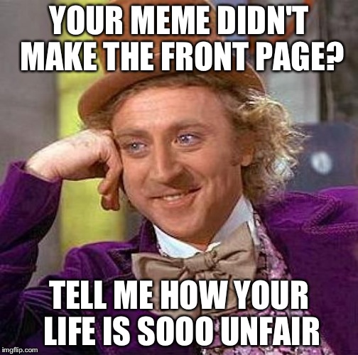 Creepy Condescending Wonka | YOUR MEME DIDN'T MAKE THE FRONT PAGE? TELL ME HOW YOUR LIFE IS SOOO UNFAIR | image tagged in memes,creepy condescending wonka | made w/ Imgflip meme maker