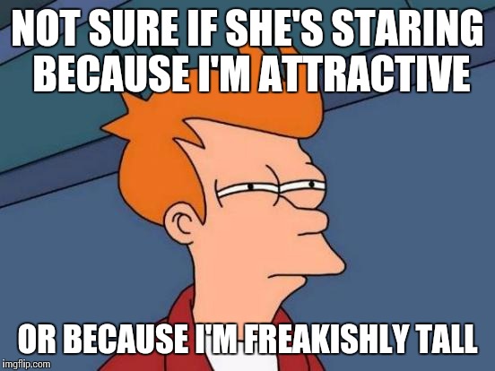 Futurama Fry Meme | NOT SURE IF SHE'S STARING BECAUSE I'M ATTRACTIVE; OR BECAUSE I'M FREAKISHLY TALL | image tagged in memes,futurama fry | made w/ Imgflip meme maker