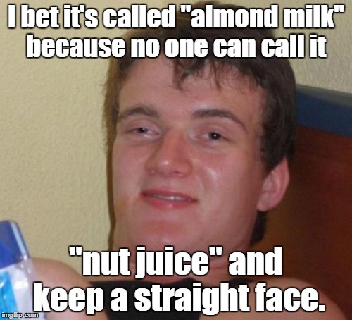 10 Guy Meme | I bet it's called "almond milk" because no one can call it; "nut juice" and keep a straight face. | image tagged in memes,10 guy | made w/ Imgflip meme maker