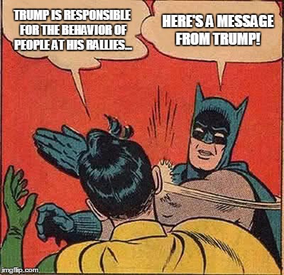 Trump at his rallies | TRUMP IS RESPONSIBLE FOR THE BEHAVIOR OF PEOPLE AT HIS RALLIES... HERE'S A MESSAGE FROM TRUMP! | image tagged in memes,batman slapping robin,donald trump,donald trump approves,election 2016,original meme | made w/ Imgflip meme maker
