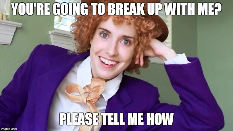 Overly Attached Condescending Wonka (i hope no one made this already) |  YOU'RE GOING TO BREAK UP WITH ME? PLEASE TELL ME HOW | image tagged in overly attached condescending wonka,creepy condescending wonka,overly attached girlfriend | made w/ Imgflip meme maker