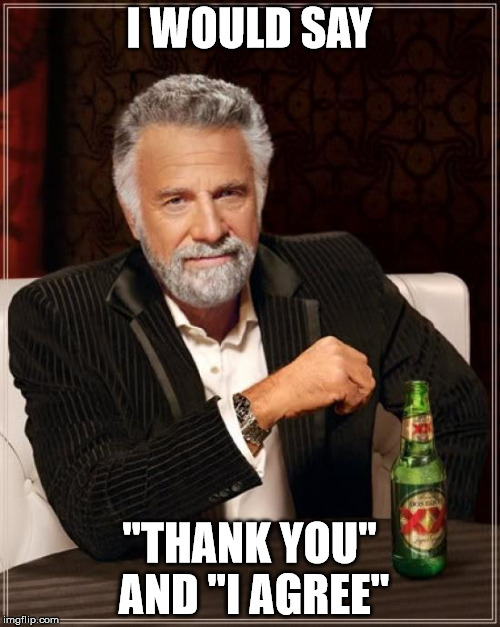 The Most Interesting Man In The World Meme | I WOULD SAY "THANK YOU" AND "I AGREE" | image tagged in memes,the most interesting man in the world | made w/ Imgflip meme maker