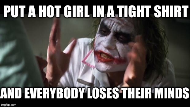 And everybody loses their minds Meme | PUT A HOT GIRL IN A TIGHT SHIRT AND EVERYBODY LOSES THEIR MINDS | image tagged in memes,and everybody loses their minds | made w/ Imgflip meme maker