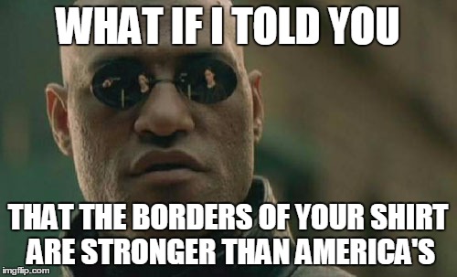 Matrix Morpheus Meme | WHAT IF I TOLD YOU THAT THE BORDERS OF YOUR SHIRT ARE STRONGER THAN AMERICA'S | image tagged in memes,matrix morpheus | made w/ Imgflip meme maker