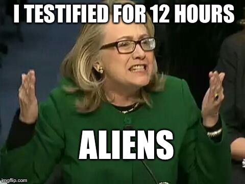 Hillary's Benghazi explanation | I TESTIFIED FOR 12 HOURS; ALIENS | image tagged in hillary what difference does it make,hillary clinton,hillary clinton shrugging,scumbag hillary clinton | made w/ Imgflip meme maker