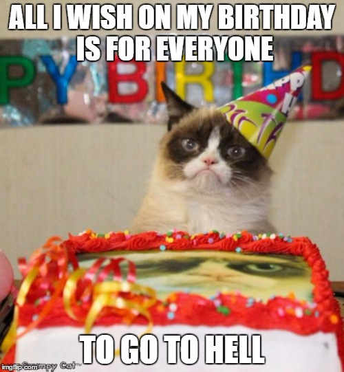 Grumpy Cat Birthday Meme | ALL I WISH ON MY BIRTHDAY IS FOR EVERYONE; TO GO TO HELL | image tagged in memes,grumpy cat birthday | made w/ Imgflip meme maker