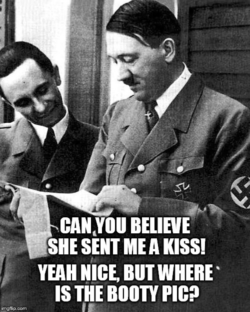 Hitler love letter | CAN YOU BELIEVE SHE SENT ME A KISS! YEAH NICE, BUT WHERE IS THE BOOTY PIC? | image tagged in hitler | made w/ Imgflip meme maker