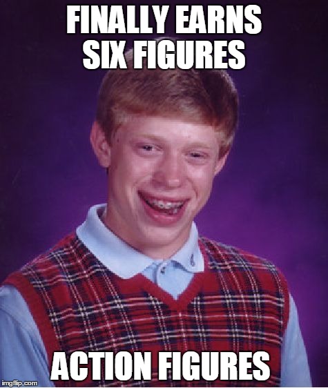 Bad Luck Brian was never able to get a Job in this Economy  | FINALLY EARNS SIX FIGURES; ACTION FIGURES | image tagged in memes,bad luck brian,stick figure | made w/ Imgflip meme maker