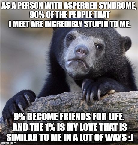 Confession Bear Meme | AS A PERSON WITH ASPERGER SYNDROME, 90% OF THE PEOPLE THAT I MEET ARE INCREDIBLY STUPID TO ME. 9% BECOME FRIENDS FOR LIFE. AND THE 1% IS MY  | image tagged in memes,confession bear | made w/ Imgflip meme maker