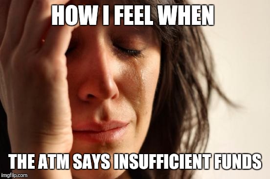Banks suck I'm going all cash | HOW I FEEL WHEN; THE ATM SAYS INSUFFICIENT FUNDS | image tagged in memes,first world problems | made w/ Imgflip meme maker