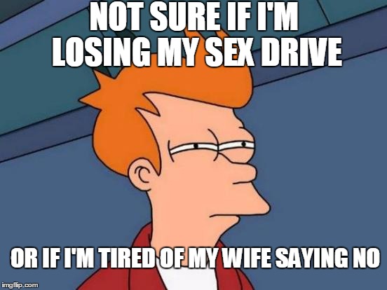 Futurama Fry Meme | NOT SURE IF I'M LOSING MY SEX DRIVE; OR IF I'M TIRED OF MY WIFE SAYING NO | image tagged in memes,futurama fry,AdviceAnimals | made w/ Imgflip meme maker