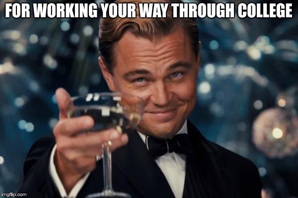 Leonardo Dicaprio Cheers Meme | FOR WORKING YOUR WAY THROUGH COLLEGE | image tagged in memes,leonardo dicaprio cheers | made w/ Imgflip meme maker