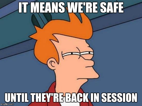 Futurama Fry Meme | IT MEANS WE'RE SAFE UNTIL THEY'RE BACK IN SESSION | image tagged in memes,futurama fry | made w/ Imgflip meme maker