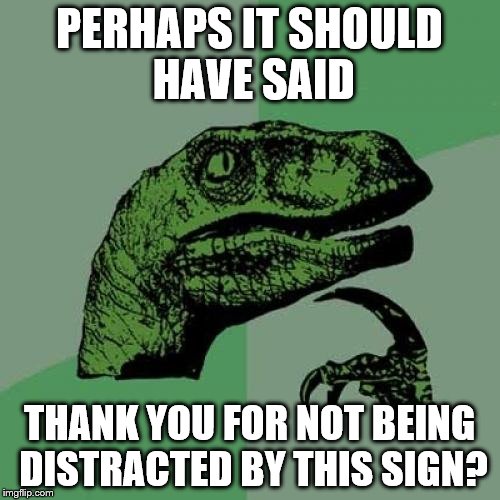 Philosoraptor Meme | PERHAPS IT SHOULD HAVE SAID THANK YOU FOR NOT BEING DISTRACTED BY THIS SIGN? | image tagged in memes,philosoraptor | made w/ Imgflip meme maker
