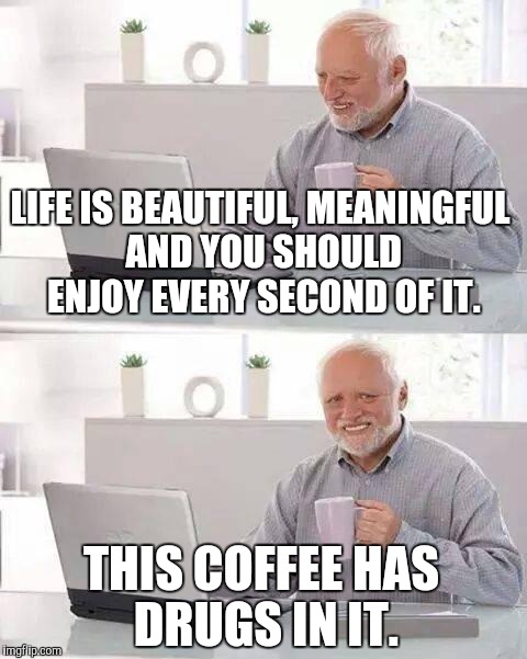 Hide the Pain Harold Meme | LIFE IS BEAUTIFUL, MEANINGFUL AND YOU SHOULD ENJOY EVERY SECOND OF IT. THIS COFFEE HAS DRUGS IN IT. | image tagged in memes,hide the pain harold,beautiful life | made w/ Imgflip meme maker