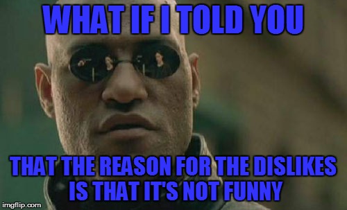 Matrix Morpheus Meme | WHAT IF I TOLD YOU THAT THE REASON FOR THE DISLIKES IS THAT IT'S NOT FUNNY | image tagged in memes,matrix morpheus | made w/ Imgflip meme maker